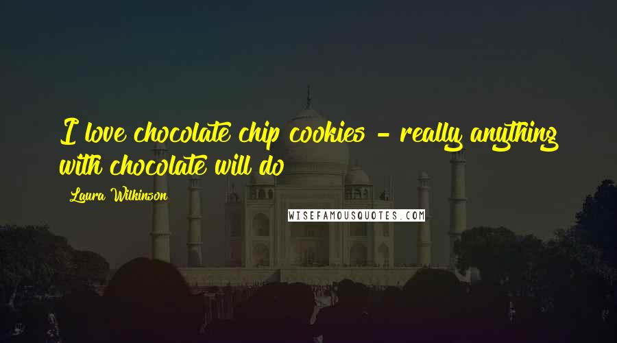 Laura Wilkinson Quotes: I love chocolate chip cookies - really anything with chocolate will do!