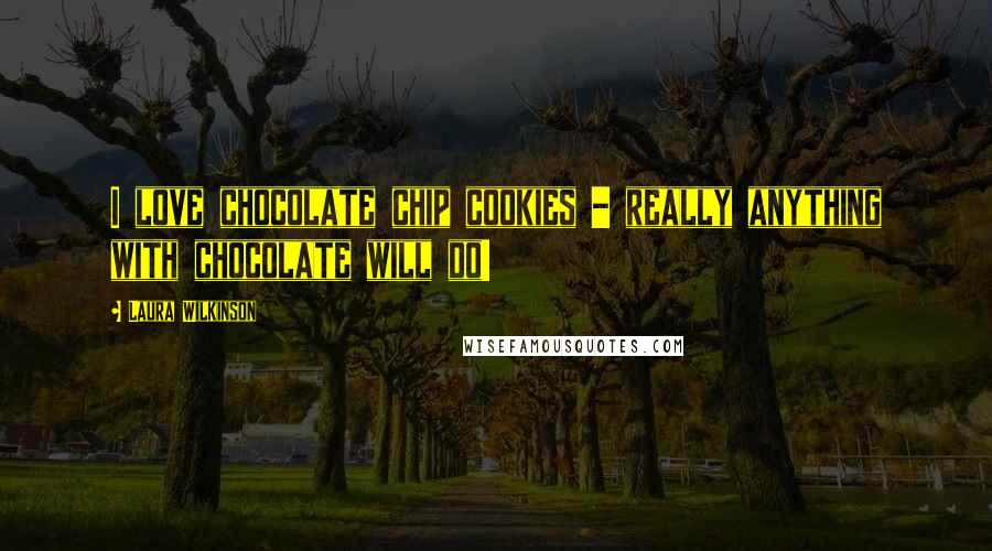 Laura Wilkinson Quotes: I love chocolate chip cookies - really anything with chocolate will do!