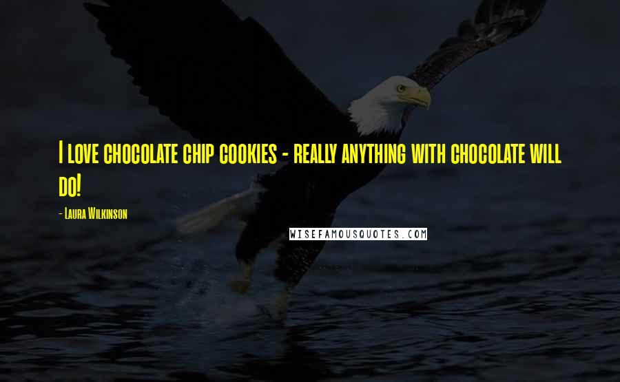Laura Wilkinson Quotes: I love chocolate chip cookies - really anything with chocolate will do!