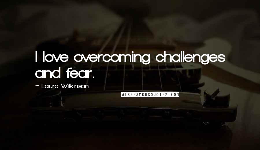 Laura Wilkinson Quotes: I love overcoming challenges and fear.