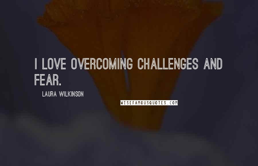 Laura Wilkinson Quotes: I love overcoming challenges and fear.