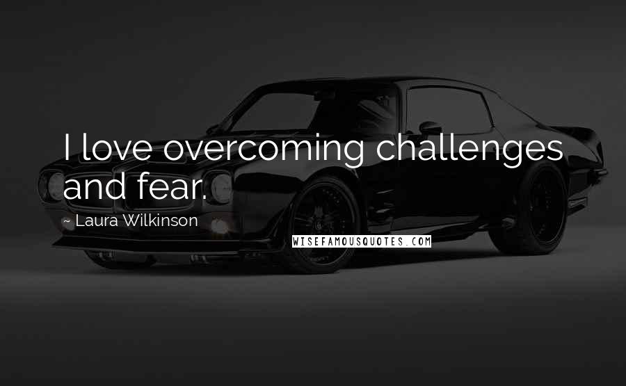 Laura Wilkinson Quotes: I love overcoming challenges and fear.