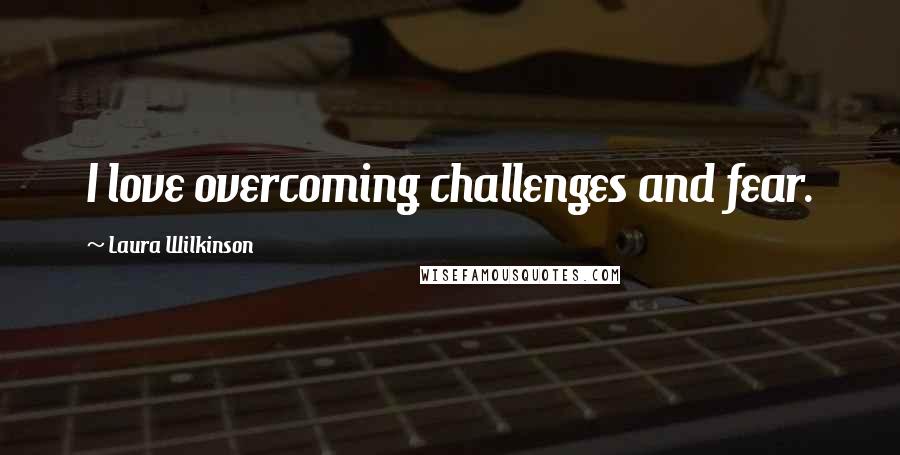 Laura Wilkinson Quotes: I love overcoming challenges and fear.