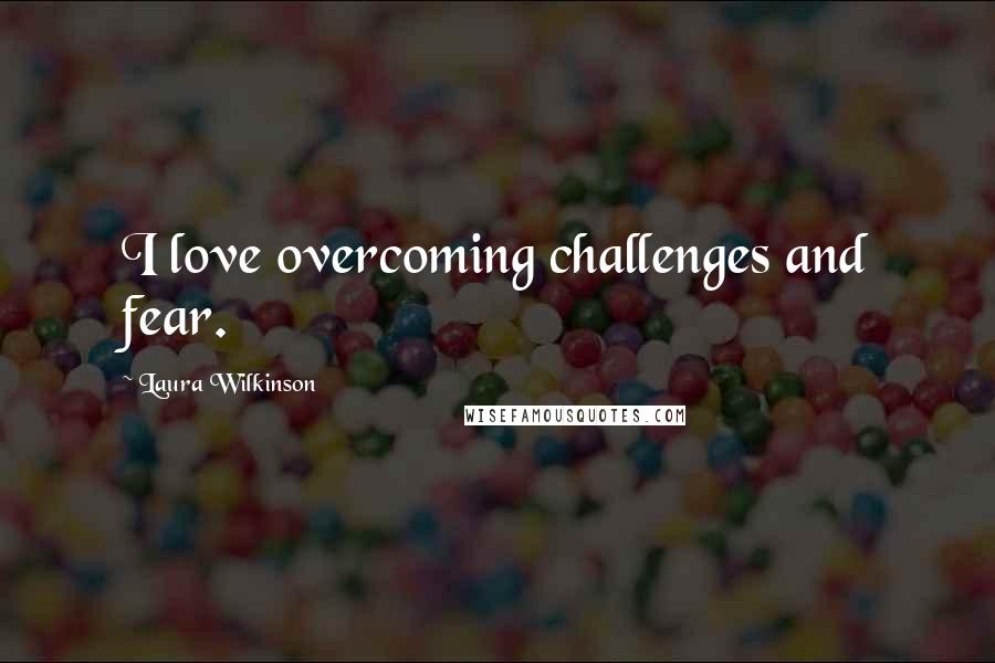 Laura Wilkinson Quotes: I love overcoming challenges and fear.