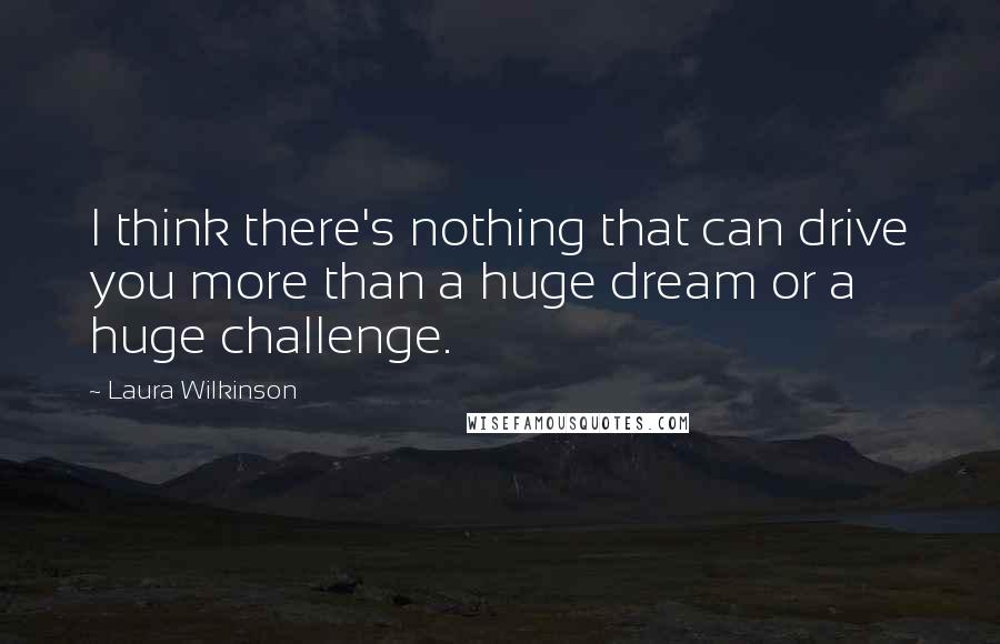 Laura Wilkinson Quotes: I think there's nothing that can drive you more than a huge dream or a huge challenge.