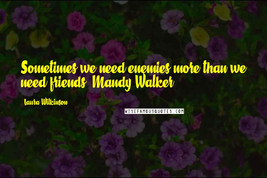 Laura Wilkinson Quotes: Sometimes we need enemies more than we need friends. Mandy Walker