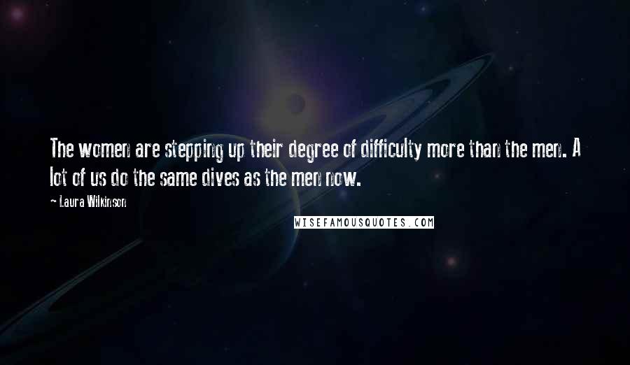 Laura Wilkinson Quotes: The women are stepping up their degree of difficulty more than the men. A lot of us do the same dives as the men now.