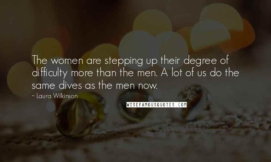 Laura Wilkinson Quotes: The women are stepping up their degree of difficulty more than the men. A lot of us do the same dives as the men now.