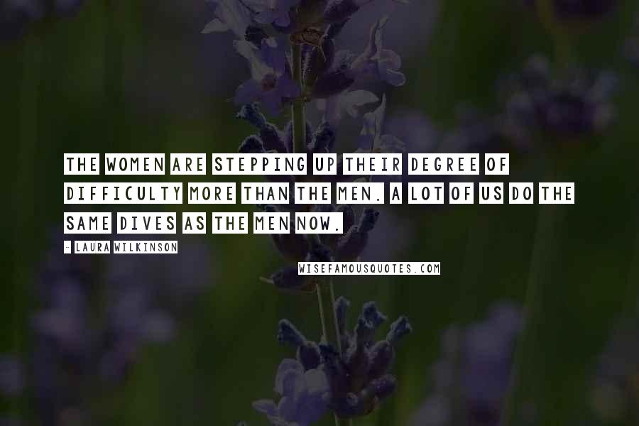 Laura Wilkinson Quotes: The women are stepping up their degree of difficulty more than the men. A lot of us do the same dives as the men now.