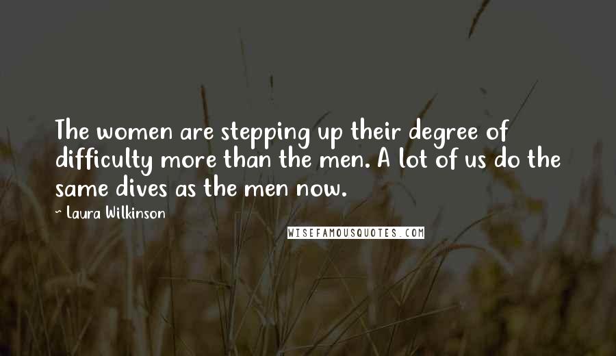 Laura Wilkinson Quotes: The women are stepping up their degree of difficulty more than the men. A lot of us do the same dives as the men now.