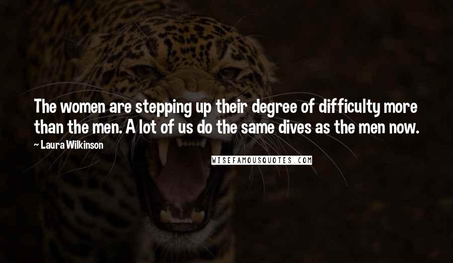 Laura Wilkinson Quotes: The women are stepping up their degree of difficulty more than the men. A lot of us do the same dives as the men now.