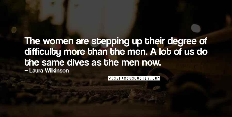 Laura Wilkinson Quotes: The women are stepping up their degree of difficulty more than the men. A lot of us do the same dives as the men now.