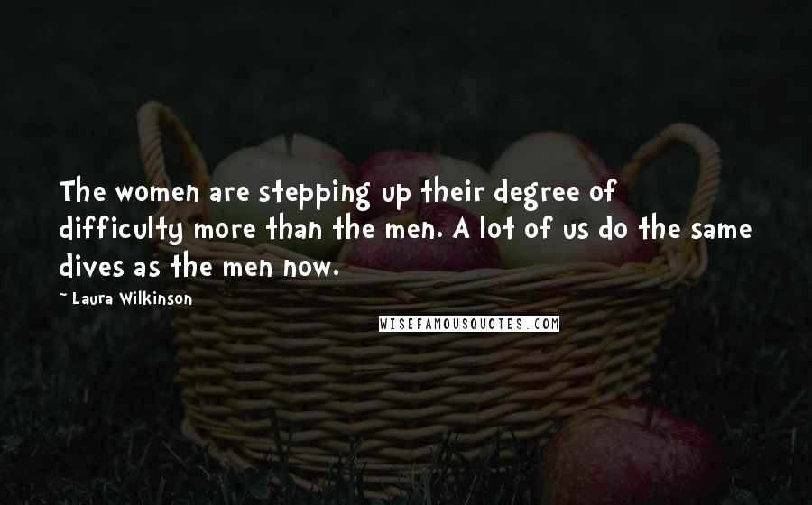 Laura Wilkinson Quotes: The women are stepping up their degree of difficulty more than the men. A lot of us do the same dives as the men now.