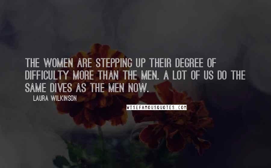 Laura Wilkinson Quotes: The women are stepping up their degree of difficulty more than the men. A lot of us do the same dives as the men now.