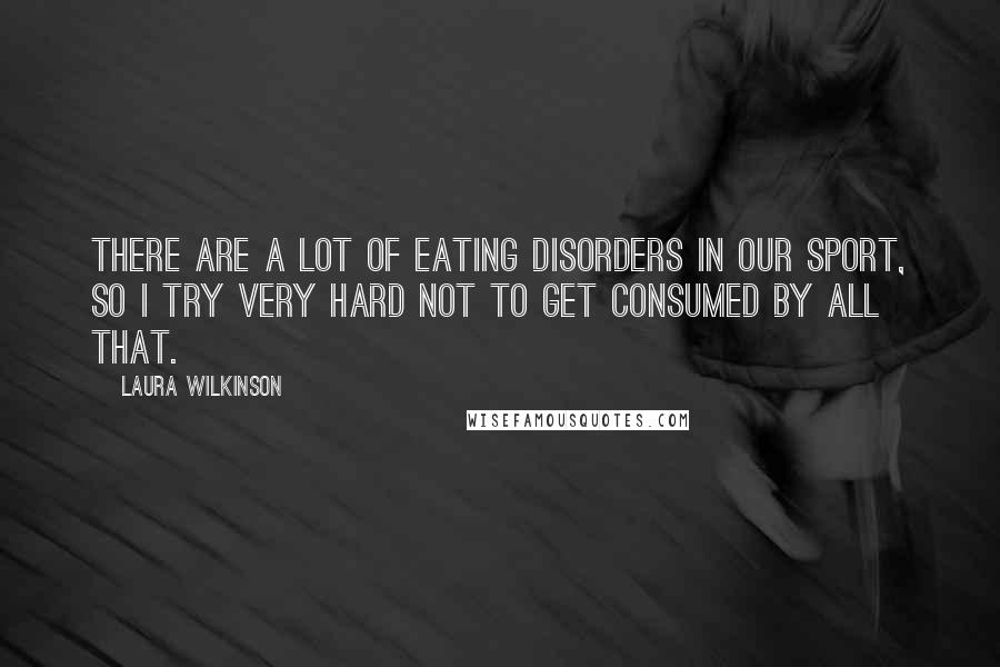 Laura Wilkinson Quotes: There are a lot of eating disorders in our sport, so I try very hard not to get consumed by all that.