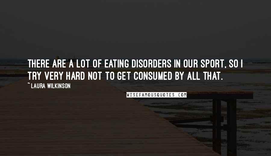 Laura Wilkinson Quotes: There are a lot of eating disorders in our sport, so I try very hard not to get consumed by all that.