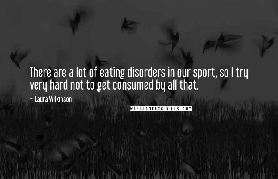 Laura Wilkinson Quotes: There are a lot of eating disorders in our sport, so I try very hard not to get consumed by all that.