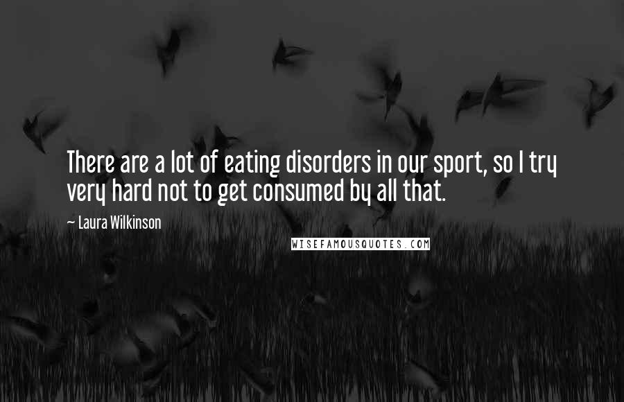 Laura Wilkinson Quotes: There are a lot of eating disorders in our sport, so I try very hard not to get consumed by all that.