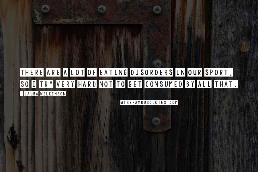 Laura Wilkinson Quotes: There are a lot of eating disorders in our sport, so I try very hard not to get consumed by all that.