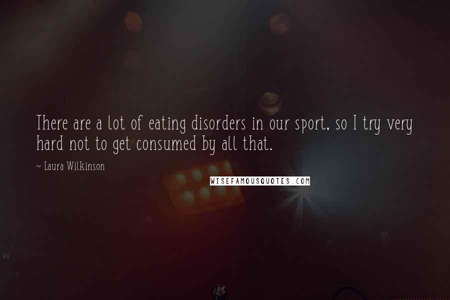 Laura Wilkinson Quotes: There are a lot of eating disorders in our sport, so I try very hard not to get consumed by all that.