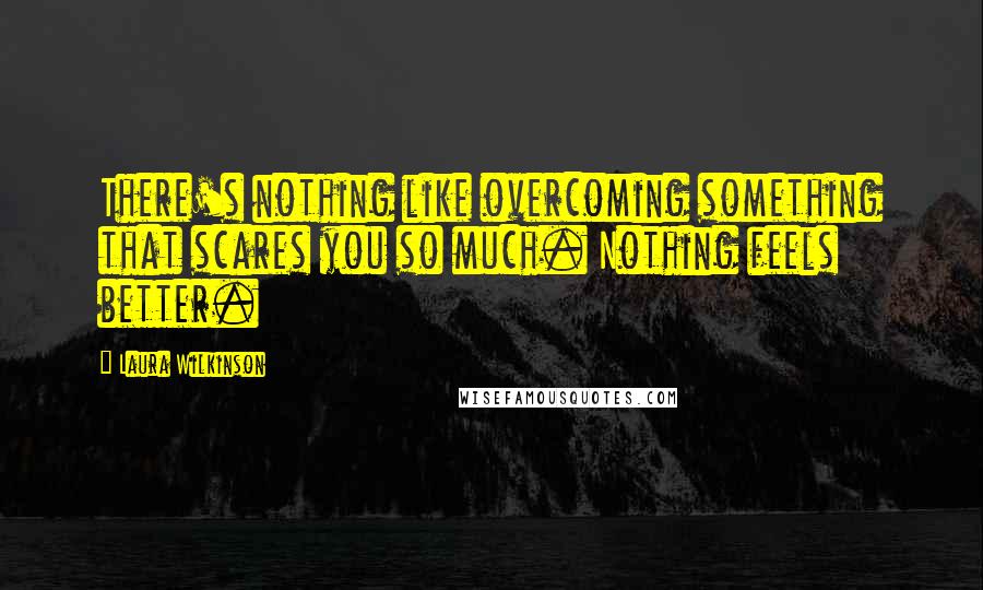 Laura Wilkinson Quotes: There's nothing like overcoming something that scares you so much. Nothing feels better.