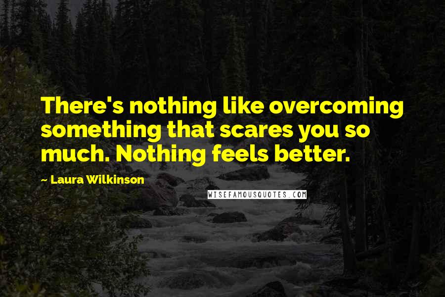 Laura Wilkinson Quotes: There's nothing like overcoming something that scares you so much. Nothing feels better.