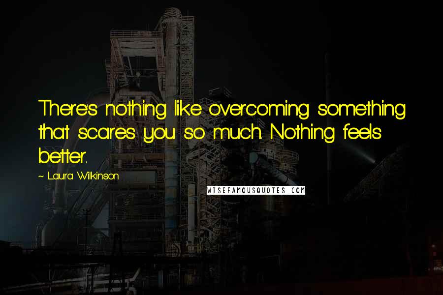 Laura Wilkinson Quotes: There's nothing like overcoming something that scares you so much. Nothing feels better.