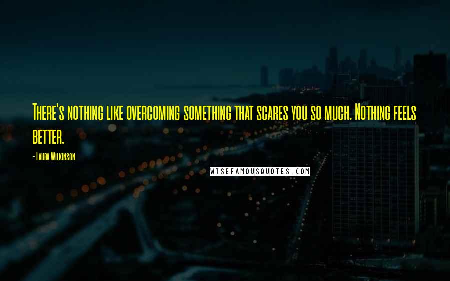 Laura Wilkinson Quotes: There's nothing like overcoming something that scares you so much. Nothing feels better.