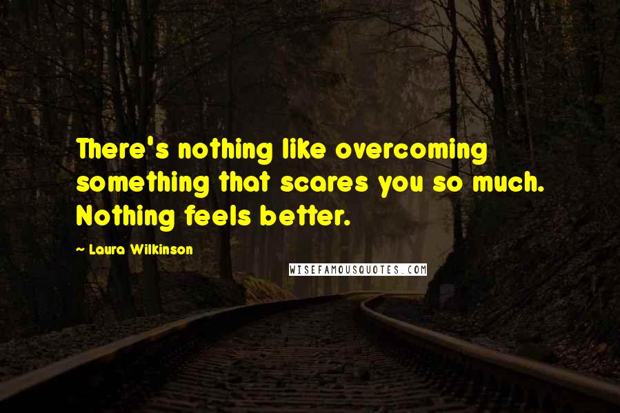 Laura Wilkinson Quotes: There's nothing like overcoming something that scares you so much. Nothing feels better.