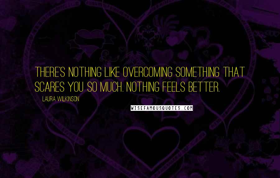 Laura Wilkinson Quotes: There's nothing like overcoming something that scares you so much. Nothing feels better.