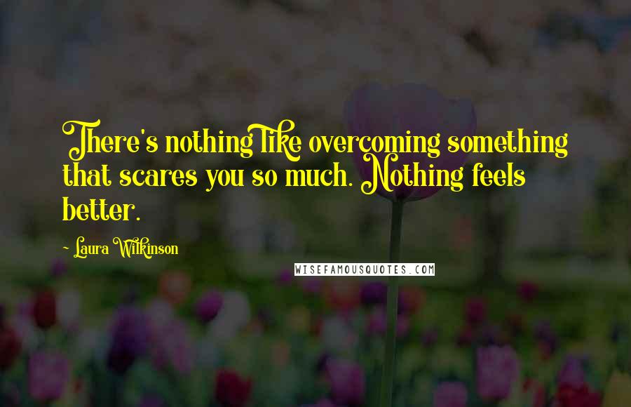 Laura Wilkinson Quotes: There's nothing like overcoming something that scares you so much. Nothing feels better.