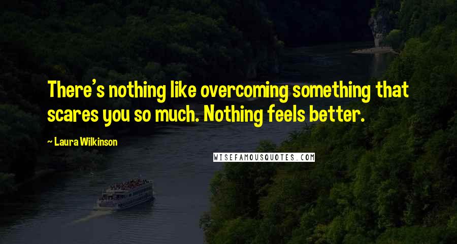 Laura Wilkinson Quotes: There's nothing like overcoming something that scares you so much. Nothing feels better.