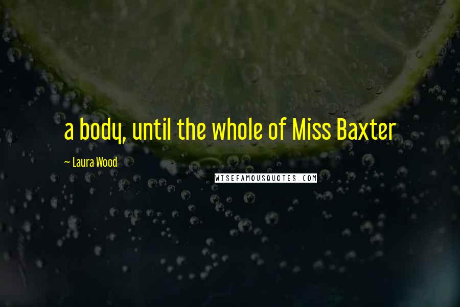 Laura Wood Quotes: a body, until the whole of Miss Baxter