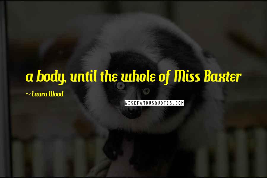 Laura Wood Quotes: a body, until the whole of Miss Baxter