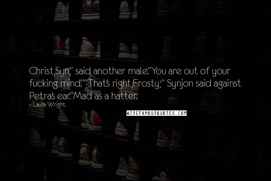 Laura Wright Quotes: Christ,Syn," said another male."You are out of your fucking mind.""That's right,Frosty;" Synjon said against Petra's ear."Mad as a hatter.