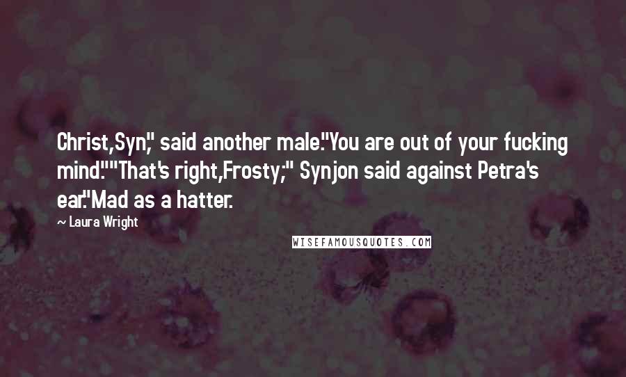 Laura Wright Quotes: Christ,Syn," said another male."You are out of your fucking mind.""That's right,Frosty;" Synjon said against Petra's ear."Mad as a hatter.