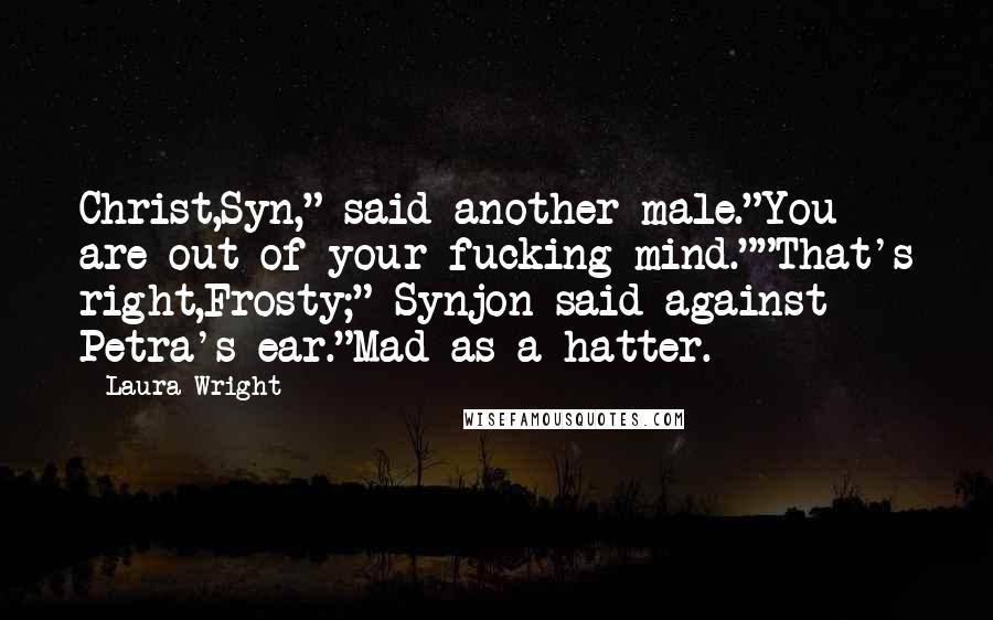 Laura Wright Quotes: Christ,Syn," said another male."You are out of your fucking mind.""That's right,Frosty;" Synjon said against Petra's ear."Mad as a hatter.