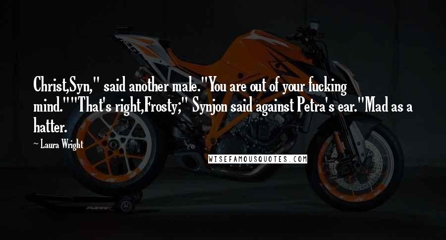Laura Wright Quotes: Christ,Syn," said another male."You are out of your fucking mind.""That's right,Frosty;" Synjon said against Petra's ear."Mad as a hatter.
