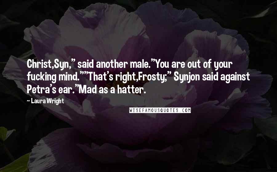 Laura Wright Quotes: Christ,Syn," said another male."You are out of your fucking mind.""That's right,Frosty;" Synjon said against Petra's ear."Mad as a hatter.