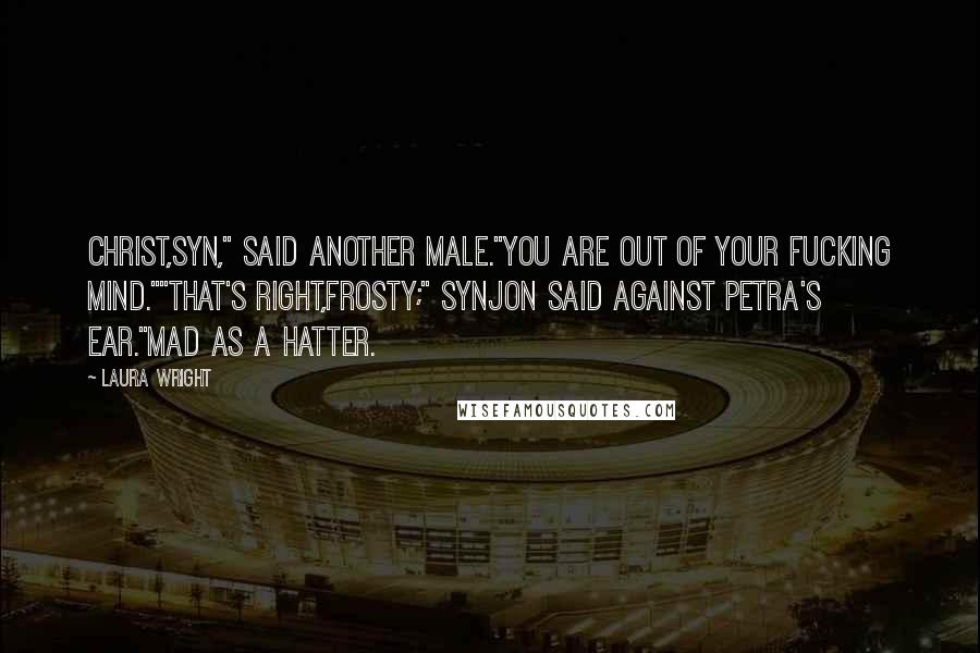 Laura Wright Quotes: Christ,Syn," said another male."You are out of your fucking mind.""That's right,Frosty;" Synjon said against Petra's ear."Mad as a hatter.