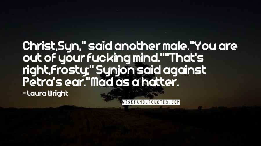 Laura Wright Quotes: Christ,Syn," said another male."You are out of your fucking mind.""That's right,Frosty;" Synjon said against Petra's ear."Mad as a hatter.