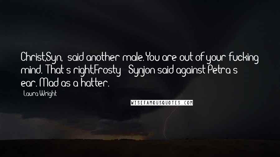 Laura Wright Quotes: Christ,Syn," said another male."You are out of your fucking mind.""That's right,Frosty;" Synjon said against Petra's ear."Mad as a hatter.