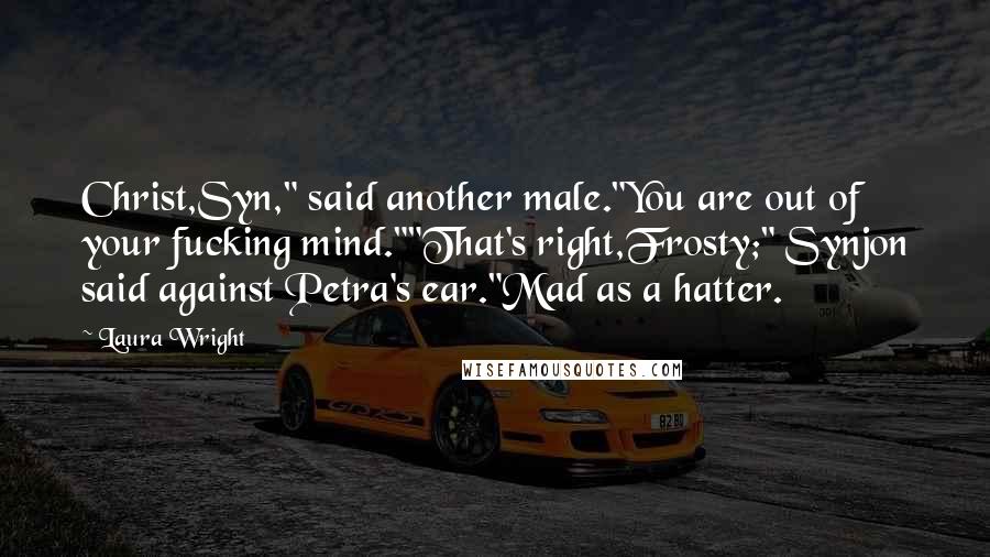 Laura Wright Quotes: Christ,Syn," said another male."You are out of your fucking mind.""That's right,Frosty;" Synjon said against Petra's ear."Mad as a hatter.