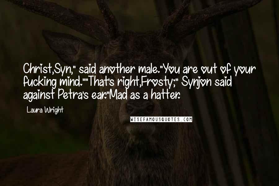 Laura Wright Quotes: Christ,Syn," said another male."You are out of your fucking mind.""That's right,Frosty;" Synjon said against Petra's ear."Mad as a hatter.