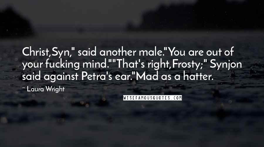 Laura Wright Quotes: Christ,Syn," said another male."You are out of your fucking mind.""That's right,Frosty;" Synjon said against Petra's ear."Mad as a hatter.