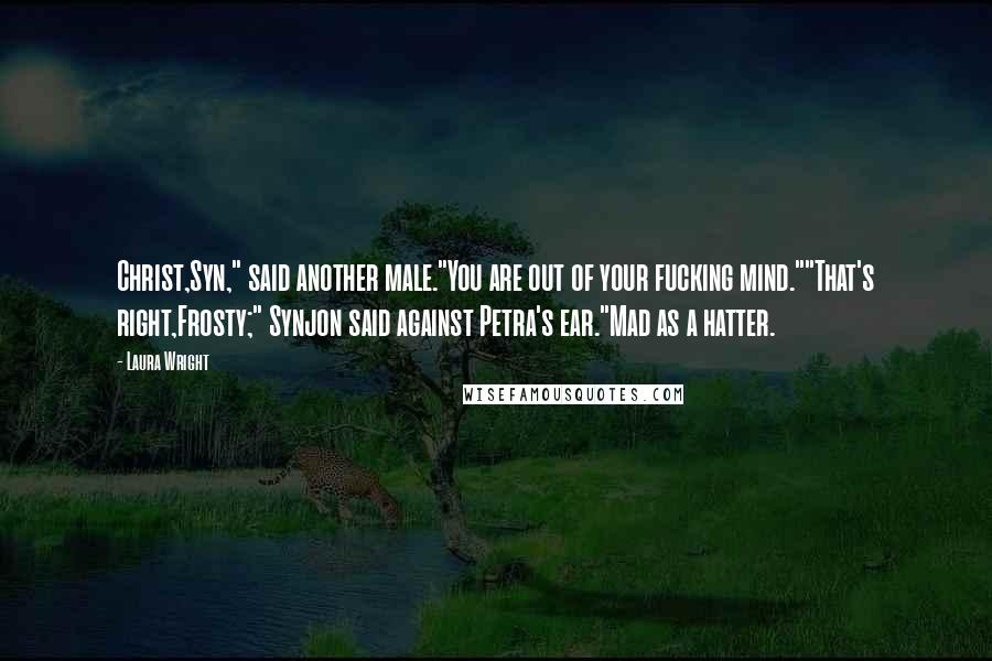Laura Wright Quotes: Christ,Syn," said another male."You are out of your fucking mind.""That's right,Frosty;" Synjon said against Petra's ear."Mad as a hatter.