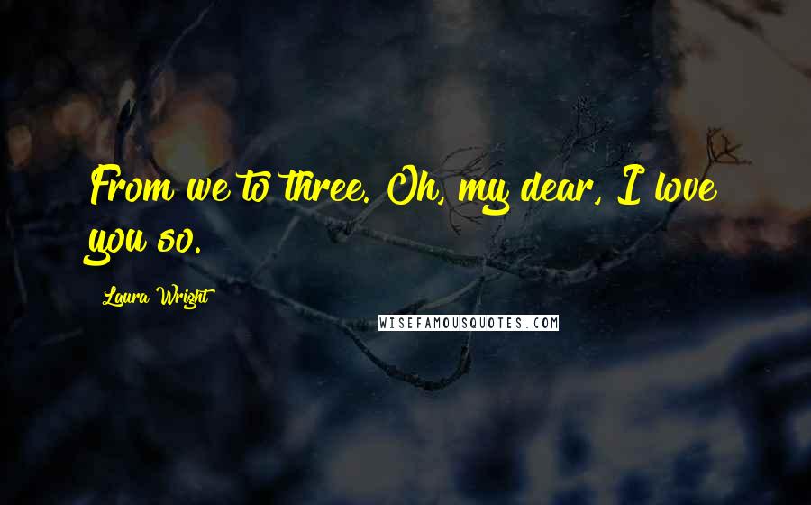 Laura Wright Quotes: From we to three. Oh, my dear, I love you so.