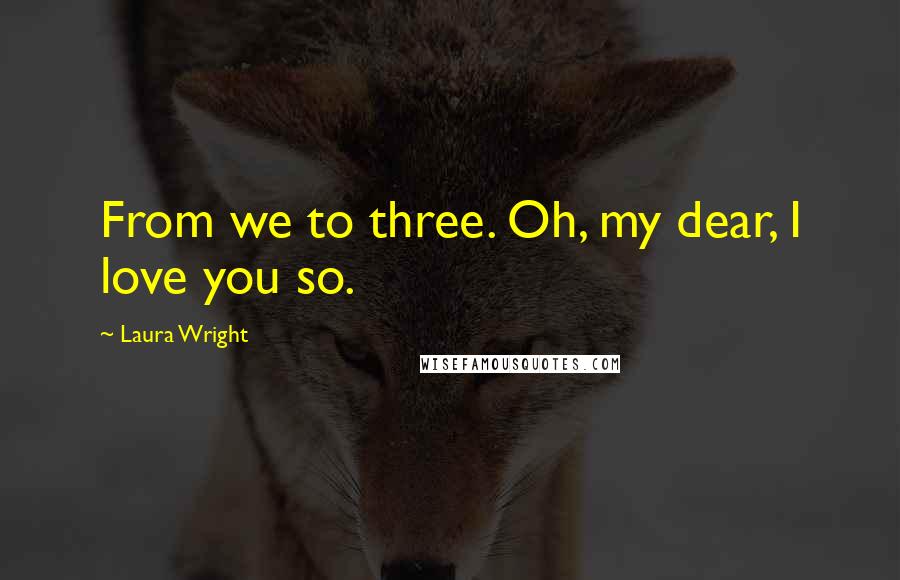 Laura Wright Quotes: From we to three. Oh, my dear, I love you so.