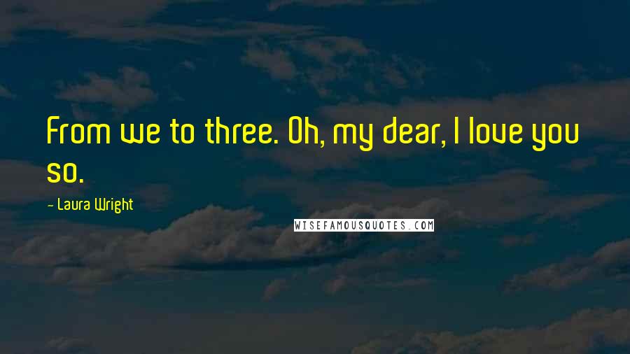 Laura Wright Quotes: From we to three. Oh, my dear, I love you so.