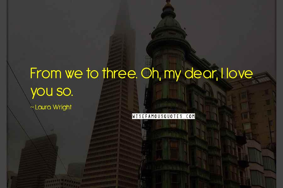 Laura Wright Quotes: From we to three. Oh, my dear, I love you so.